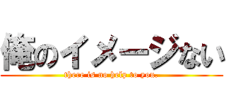 俺のイメージない (there is no help to you.)