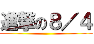 進撃の８／４ ()