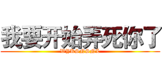 我要开始弄死你了 (WYKSNSNL)