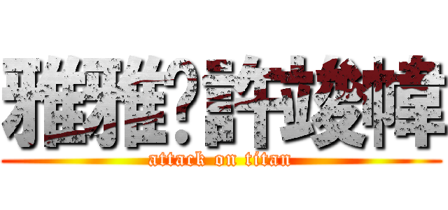 雅雅♥許竣幃 (attack on titan)