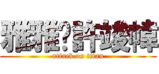 雅雅♥許竣幃 (attack on titan)