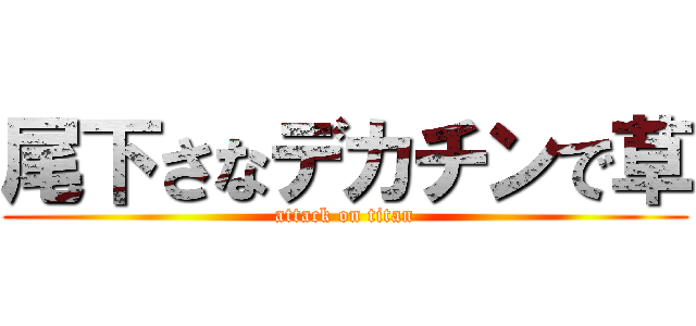 尾下さなデカチンで草 (attack on titan)