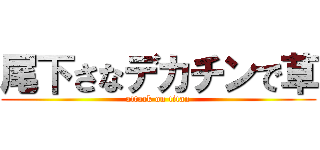 尾下さなデカチンで草 (attack on titan)