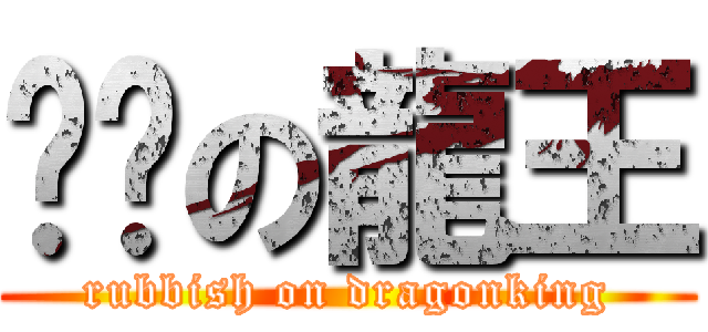 垃圾の龍王 (rubbish on dragonking)