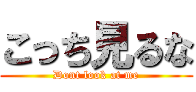 こっち見るな (Dont look at me)