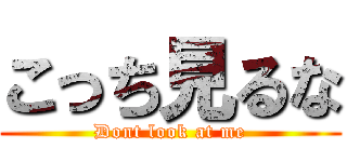 こっち見るな (Dont look at me)