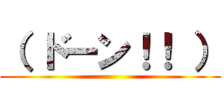 （ ドーン！！ ） ()