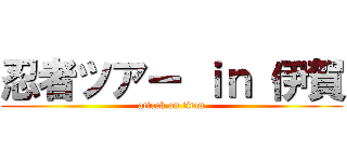 忍者ツアー ｉｎ 伊賀 (attack on titan)