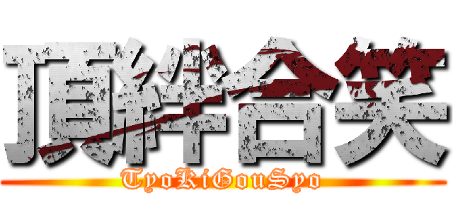 頂絆合笑 (TyoKiGouSyo)