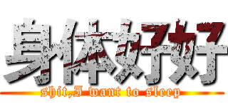 身体好好 (shit,I want to sleep)