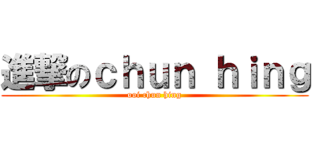 進撃のｃｈｕｎ ｈｉｎｇ (ooi chun hing)