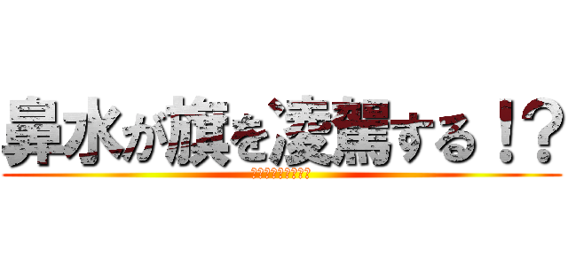 鼻水が旗を凌駕する！？ (バウンティラッシュ)