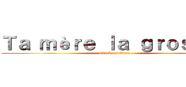 Ｔａ ｍèｒｅ ｌａ ｇｒｏｓｓｅ  (attack on titan)