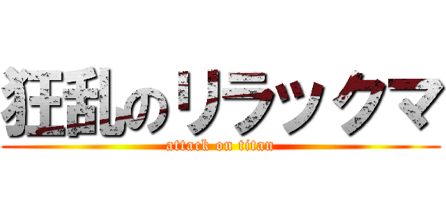 狂乱のリラックマ (attack on titan)