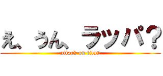 え、うん、ラッパ？ (attack on titan)