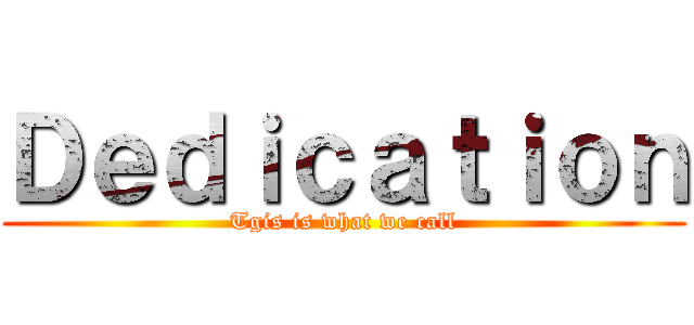 Ｄｅｄｉｃａｔｉｏｎ (Tgis is what we call)