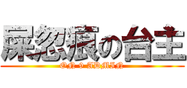 屎忽痕の台主 (ON 9 ADMIN)