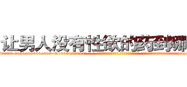 让男人没有性欲的药到哪里买 (让男人没有性欲的药到哪里买【电-话151x68344x817-Q1065427042元-吉-药-业】我们做的是长期生意,靠的是老客户长期支持 让男人没有性欲的药到哪里买在发表了一篇http://sngk.net/pzBkBM

参考消息网我们做的是长期生意,靠的是老客户长期支持也许我们早该意识到，就连鲍勃·霍斯金斯（金球奖戏剧类电影男主角 
)