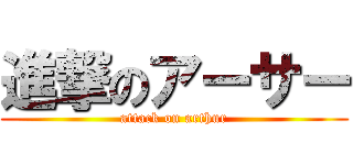 進撃のアーサー (attack on arthur)