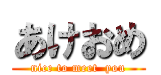 あけおめ (nice to meet  you)