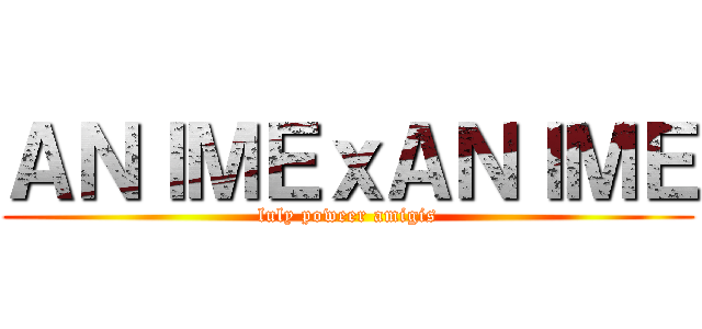 ＡＮＩＭＥｘＡＮＩＭＥ (luly poweer amigis)