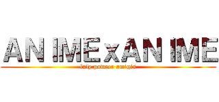 ＡＮＩＭＥｘＡＮＩＭＥ (luly poweer amigis)