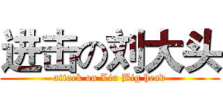 进击の刘大头 (attack on Liu Big head)