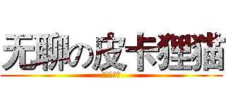 无聊の皮卡狸猫 (进击的凌城)