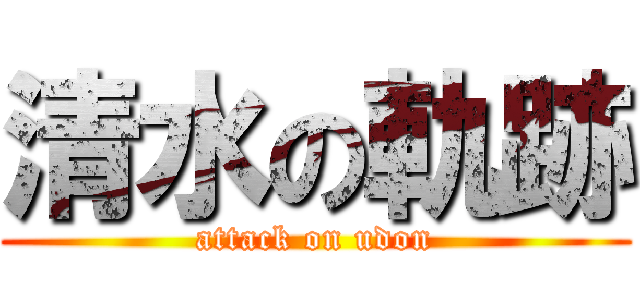 清水の軌跡 (attack on udon)