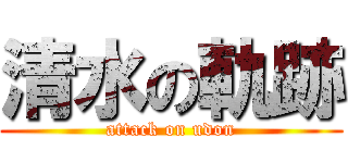 清水の軌跡 (attack on udon)