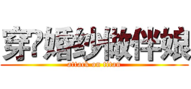 穿嗻婚纱做伴娘 (attack on titan)