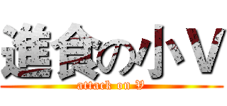 進食の小Ｖ (attack on V)