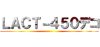 ＬＡＣＴ－４５０デコ ()