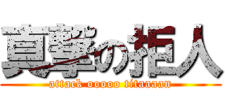 真撃の拒人 (attack ooooo titaaaan)