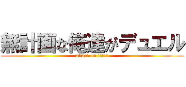 無計画な俺達がデュエル (attack on titan)