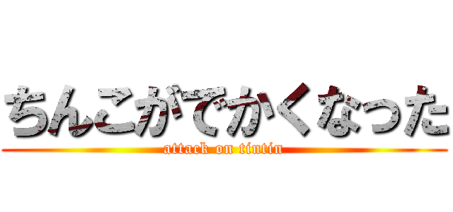 ちんこがでかくなった (attack on tintin)