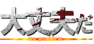 大丈夫だ (no problem)