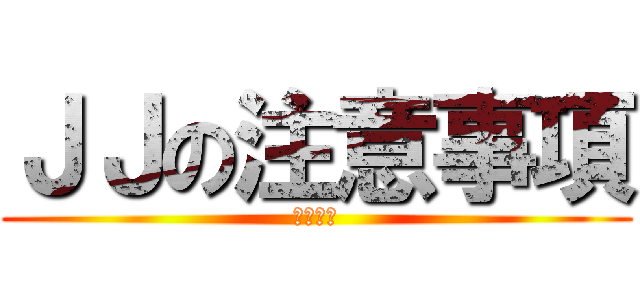 ＪＪの注意事項 (注意事項)