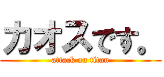 カオスです。 (attack on titan)