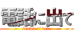 電話に出て (denwa ni dete)