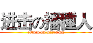 进击の播種人 (attack on seedling)