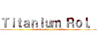 Ｔｉｔａｎｉｕｍ Ｒｏｌ． (Un rol donde te divertirás.)