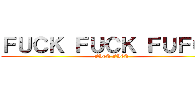 ＦＵＣＫ ＦＵＣＫ ＦＵＦＣＫ (FUCK FUCK)