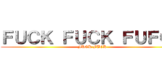 ＦＵＣＫ ＦＵＣＫ ＦＵＦＣＫ (FUCK FUCK)