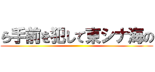 ら手前を犯して東シナ海の ()