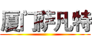 厦门萨凡特 ()