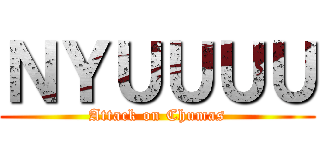 ＮＹＵＵＵＵ (Attack on Chumas)