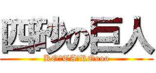 四砂の巨人 (KO☆TA☆ROooo)