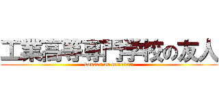 工業高等専門学校の友人 (kousen no tomodati)