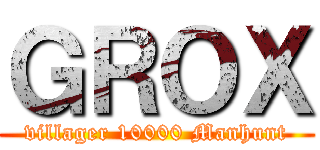 ＧＲＯＸ (villager 10000 Manhunt)